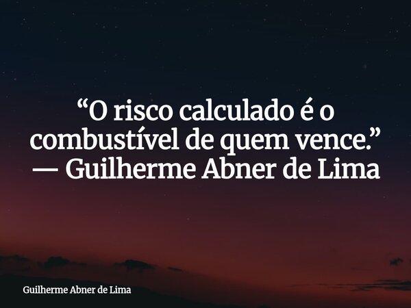 “O risco calculado é o combustível de quem vence.” — Guilherme Abner de Lima... Frase de Guilherme Abner de Lima.