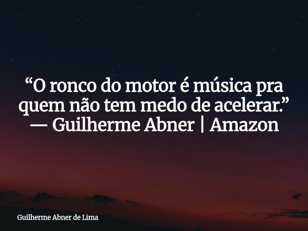 “O ronco do motor é música pra quem não tem medo de acelerar.” — Guilherme Abner | Amazon... Frase de Guilherme Abner de Lima.
