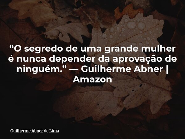 “O segredo de uma grande mulher é nunca depender da aprovação de ninguém.” — Guilherme Abner | Amazon... Frase de Guilherme Abner de Lima.