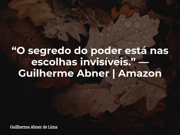 “O segredo do poder está nas escolhas invisíveis.” — Guilherme Abner | Amazon... Frase de Guilherme Abner de Lima.