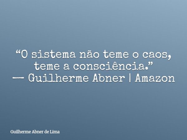 “O sistema não teme o caos, teme a consciência.” — Guilherme Abner | Amazon... Frase de Guilherme Abner de Lima.