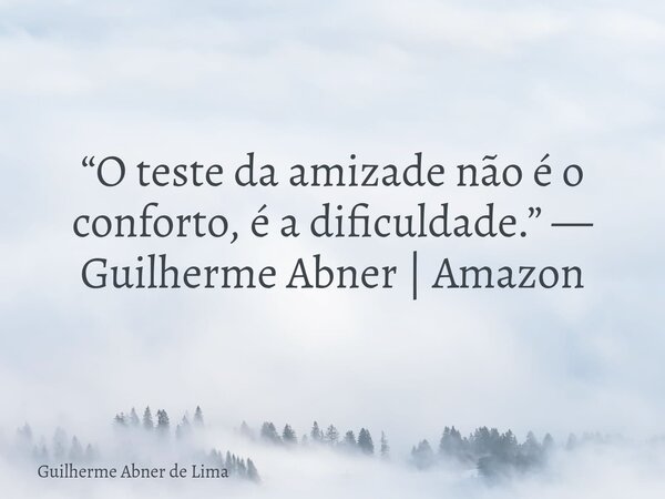 “O teste da amizade não é o conforto, é a dificuldade.” — Guilherme Abner | Amazon... Frase de Guilherme Abner de Lima.