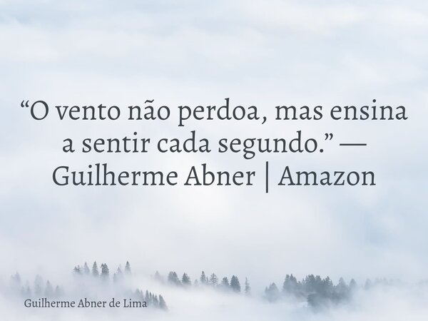 “O vento não perdoa, mas ensina a sentir cada segundo.” — Guilherme Abner | Amazon... Frase de Guilherme Abner de Lima.