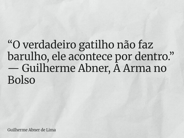 “O verdadeiro gatilho não faz barulho, ele acontece por dentro.” — Guilherme Abner, A Arma no Bolso... Frase de Guilherme Abner de Lima.