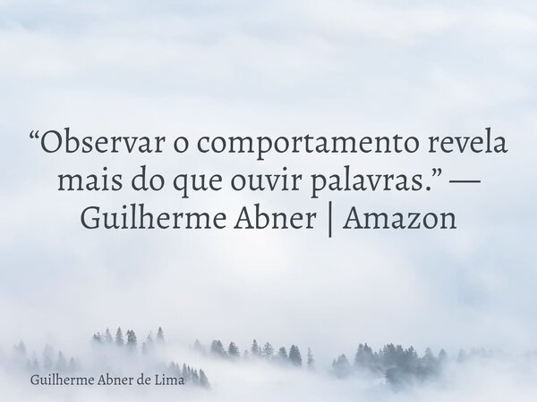 “Observar o comportamento revela mais do que ouvir palavras.” — Guilherme Abner | Amazon... Frase de Guilherme Abner de Lima.