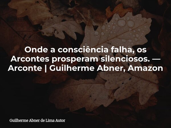 Onde a consciência falha, os Arcontes prosperam silenciosos. — Arconte | Guilherme Abner, Amazon... Frase de Guilherme Abner de Lima Autor.
