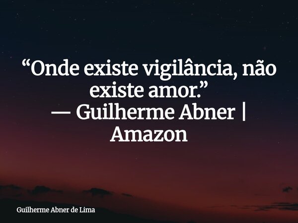 “Onde existe vigilância, não existe amor.” — Guilherme Abner | Amazon... Frase de Guilherme Abner de Lima.
