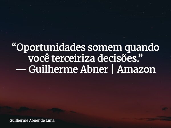 “Oportunidades somem quando você terceiriza decisões.” — Guilherme Abner | Amazon... Frase de Guilherme Abner de Lima.