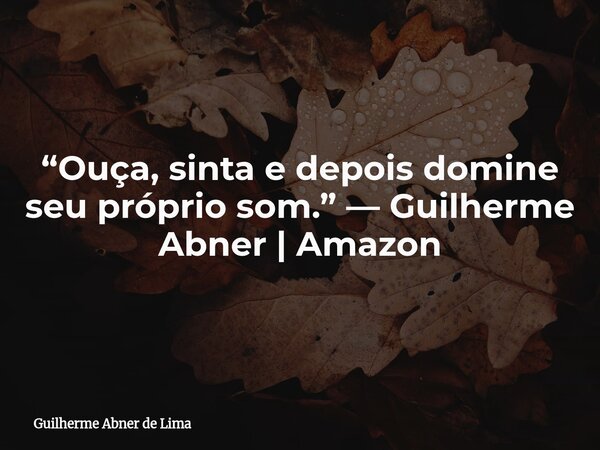“Ouça, sinta e depois domine seu próprio som.” — Guilherme Abner | Amazon... Frase de Guilherme Abner de Lima.