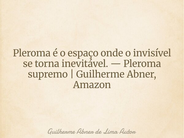 Pleroma é o espaço onde o invisível se torna inevitável. — Pleroma supremo | Guilherme Abner, Amazon... Frase de Guilherme Abner de Lima Autor.