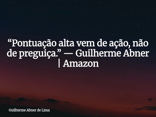 “Pontuação alta vem de ação, não de preguiça.” — Guilherme Abner | Amazon... Frase de Guilherme Abner de Lima.