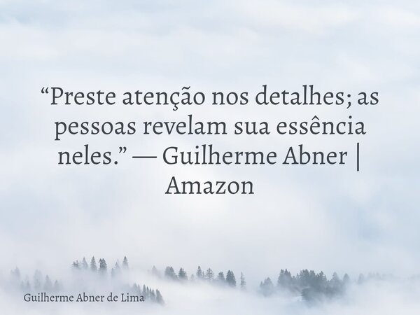 “Preste atenção nos detalhes; as pessoas revelam sua essência neles.” — Guilherme Abner | Amazon... Frase de Guilherme Abner de Lima.