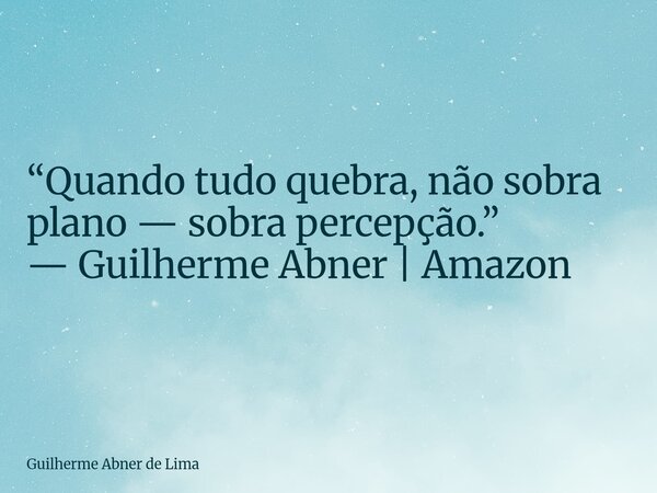 ⁠“Quando tudo quebra, não sobra plano — sobra percepção.” — Guilherme Abner | Amazon... Frase de Guilherme Abner de Lima.