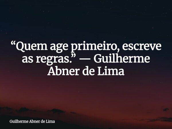 “Quem age primeiro, escreve as regras.” — Guilherme Abner de Lima... Frase de Guilherme Abner de Lima.