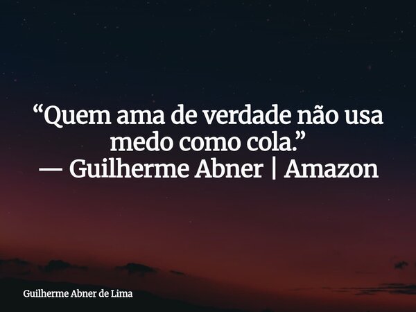 “Quem ama de verdade não usa medo como cola.” — Guilherme Abner | Amazon... Frase de Guilherme Abner de Lima.