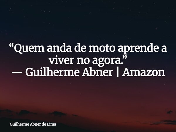 “Quem anda de moto aprende a viver no agora.” — Guilherme Abner | Amazon... Frase de Guilherme Abner de Lima.
