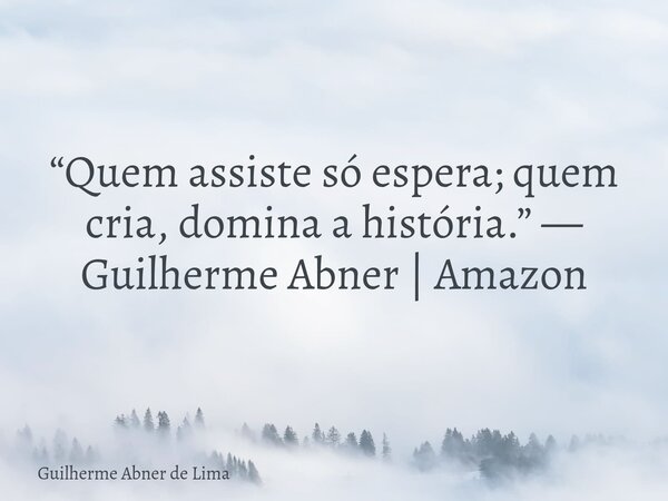 “Quem assiste só espera; quem cria, domina a história.” — Guilherme Abner | Amazon... Frase de Guilherme Abner de Lima.