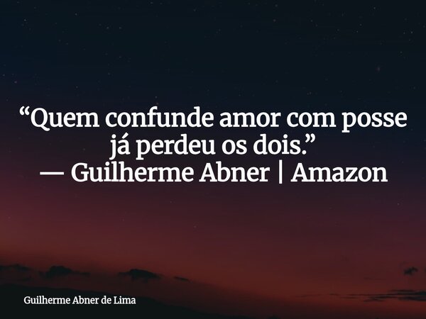 “Quem confunde amor com posse já perdeu os dois.” — Guilherme Abner | Amazon... Frase de Guilherme Abner de Lima.