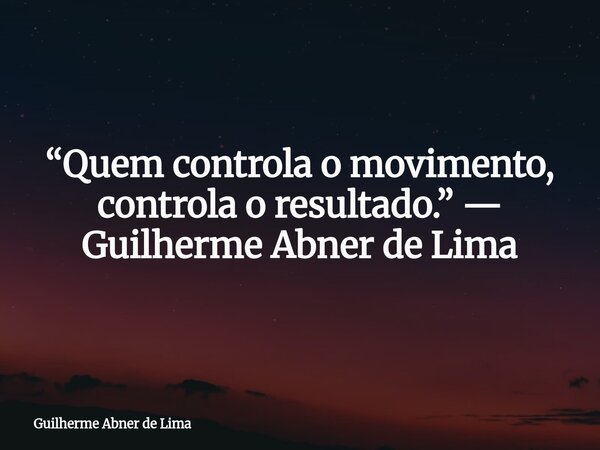 “Quem controla o movimento, controla o resultado.” — Guilherme Abner de Lima... Frase de Guilherme Abner de Lima.