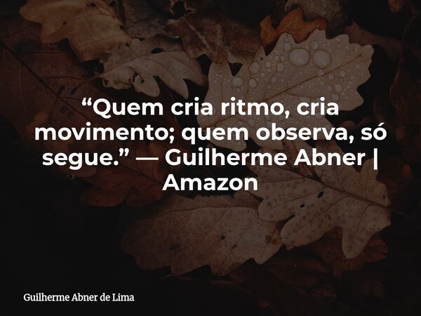 “Quem cria ritmo, cria movimento; quem observa, só segue.” — Guilherme Abner | Amazon... Frase de Guilherme Abner de Lima.