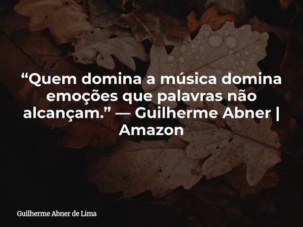 “Quem domina a música domina emoções que palavras não alcançam.” — Guilherme Abner | Amazon... Frase de Guilherme Abner de Lima.