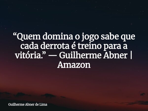 “Quem domina o jogo sabe que cada derrota é treino para a vitória.” — Guilherme Abner | Amazon... Frase de Guilherme Abner de Lima.