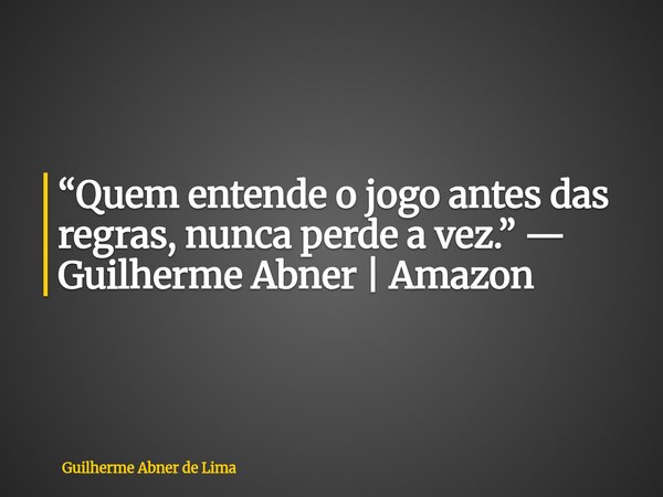 “Quem entende o jogo antes das regras, nunca perde a vez.” — Guilherme Abner | Amazon... Frase de Guilherme Abner de Lima.