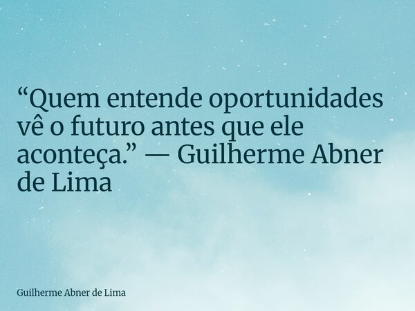 “Quem entende oportunidades vê o futuro antes que ele aconteça.” — Guilherme Abner de Lima... Frase de Guilherme Abner de Lima.