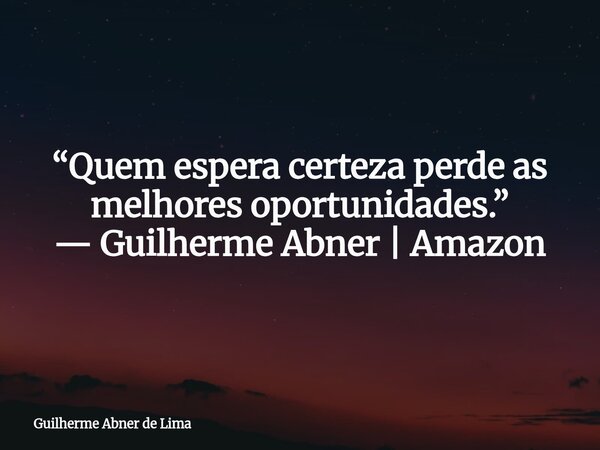 “Quem espera certeza perde as melhores oportunidades.” — Guilherme Abner | Amazon... Frase de Guilherme Abner de Lima.