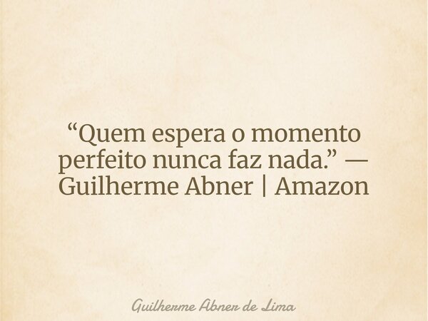 “Quem espera o momento perfeito nunca faz nada.” — Guilherme Abner | Amazon... Frase de Guilherme Abner de Lima.