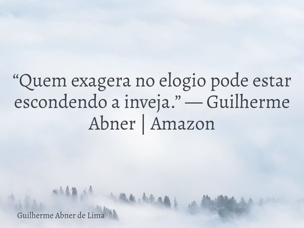 “Quem exagera no elogio pode estar escondendo a inveja.” — Guilherme Abner | Amazon... Frase de Guilherme Abner de Lima.