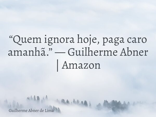 “Quem ignora hoje, paga caro amanhã.” — Guilherme Abner | Amazon... Frase de Guilherme Abner de Lima.