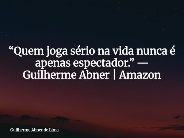 “Quem joga sério na vida nunca é apenas espectador.” — Guilherme Abner | Amazon... Frase de Guilherme Abner de Lima.