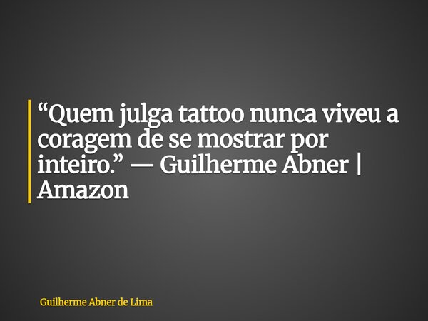 “Quem julga tattoo nunca viveu a coragem de se mostrar por inteiro.” — Guilherme Abner | Amazon... Frase de Guilherme Abner de Lima.