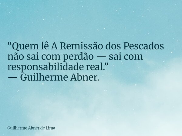 “Quem lê A Remissão dos Pescados não sai com perdão — sai com responsabilidade real.” — Guilherme Abner.... Frase de Guilherme Abner de Lima.