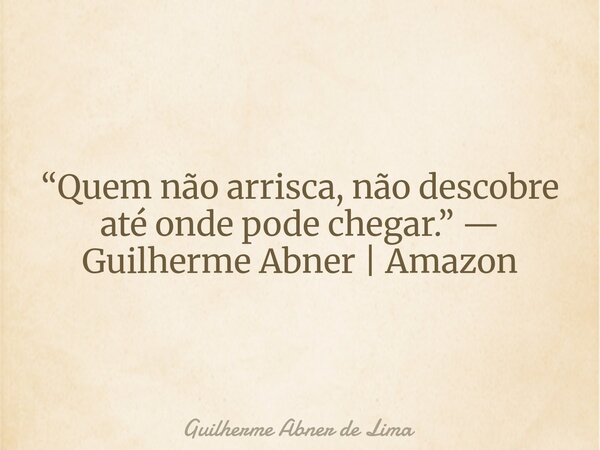 “Quem não arrisca, não descobre até onde pode chegar.” — Guilherme Abner | Amazon... Frase de Guilherme Abner de Lima.