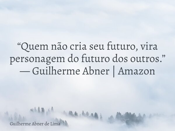 “Quem não cria seu futuro, vira personagem do futuro dos outros.” — Guilherme Abner | Amazon... Frase de Guilherme Abner de Lima.