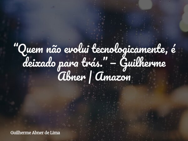 “Quem não evolui tecnologicamente, é deixado para trás.” — Guilherme Abner | Amazon... Frase de Guilherme Abner de Lima.