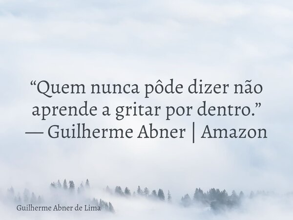 “Quem nunca pôde dizer não aprende a gritar por dentro.” — Guilherme Abner | Amazon... Frase de Guilherme Abner de Lima.