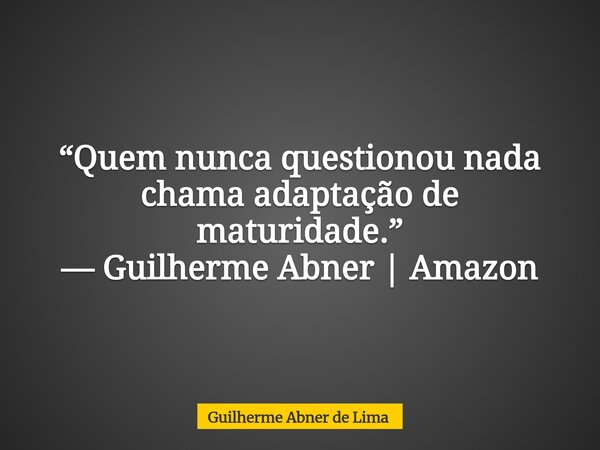 “Quem nunca questionou nada chama adaptação de maturidade.” — Guilherme Abner | Amazon... Frase de Guilherme Abner de Lima.
