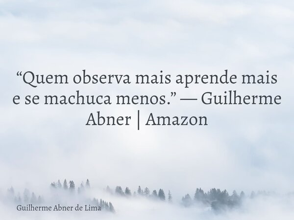 “Quem observa mais aprende mais e se machuca menos.” — Guilherme Abner | Amazon... Frase de Guilherme Abner de Lima.