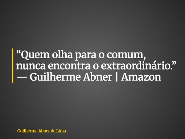 “Quem olha para o comum, nunca encontra o extraordinário.” — Guilherme Abner | Amazon... Frase de Guilherme Abner de Lima.