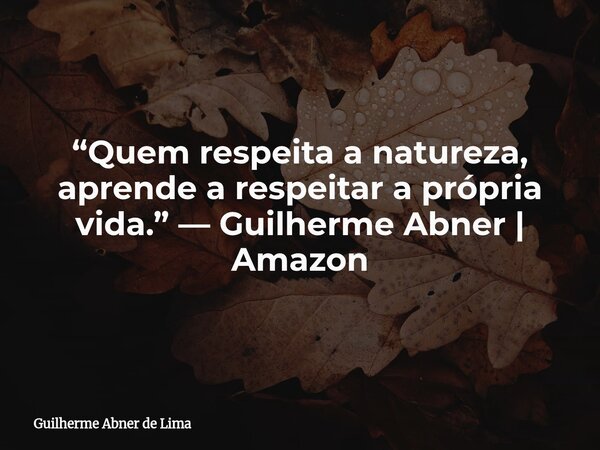“Quem respeita a natureza, aprende a respeitar a própria vida.” — Guilherme Abner | Amazon... Frase de Guilherme Abner de Lima.