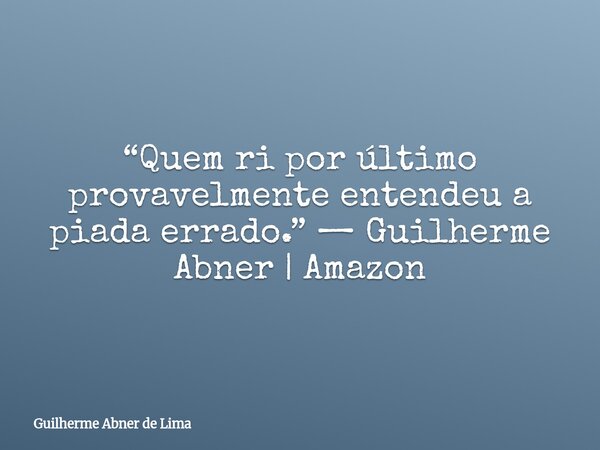 “Quem ri por último provavelmente entendeu a piada errado.” — Guilherme Abner | Amazon... Frase de Guilherme Abner de Lima.
