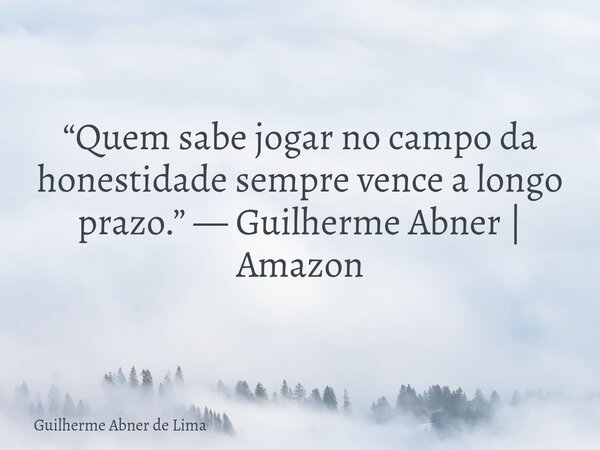 “Quem sabe jogar no campo da honestidade sempre vence a longo prazo.” — Guilherme Abner | Amazon... Frase de Guilherme Abner de Lima.