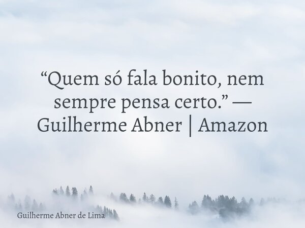 “Quem só fala bonito, nem sempre pensa certo.” — Guilherme Abner | Amazon... Frase de Guilherme Abner de Lima.