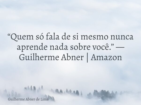 “Quem só fala de si mesmo nunca aprende nada sobre você.” — Guilherme Abner | Amazon... Frase de Guilherme Abner de Lima.