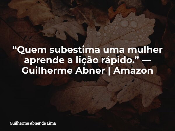 “Quem subestima uma mulher aprende a lição rápido.” — Guilherme Abner | Amazon... Frase de Guilherme Abner de Lima.