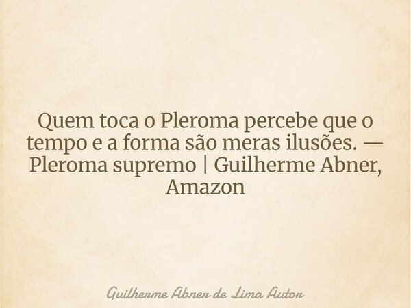 Quem toca o Pleroma percebe que o tempo e a forma são meras ilusões. — Pleroma supremo | Guilherme Abner, Amazon... Frase de Guilherme Abner de Lima Autor.
