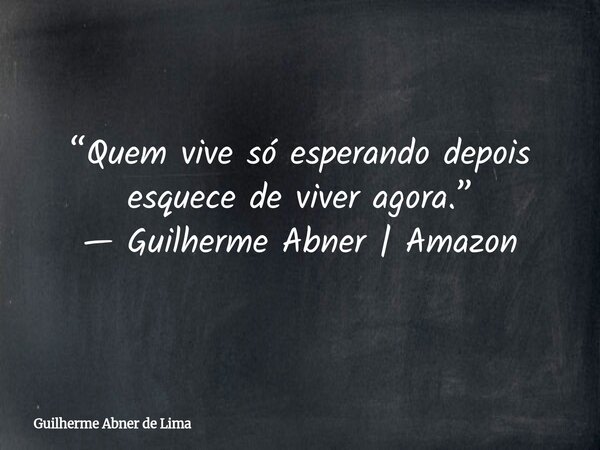 “Quem vive só esperando depois esquece de viver agora.” — Guilherme Abner | Amazon... Frase de Guilherme Abner de Lima.